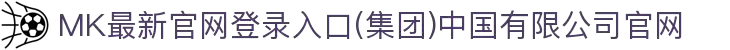 MK最新官网登录入口(集团)中国有限公司官网